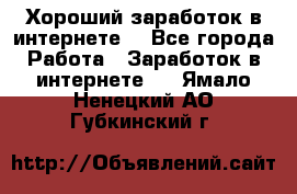 Хороший заработок в интернете. - Все города Работа » Заработок в интернете   . Ямало-Ненецкий АО,Губкинский г.